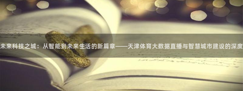 360体育直播无插件在线观看：未来科技之城：从智能到未来生活的新篇章——天津体育大数据直播与智慧城市建设的深度
